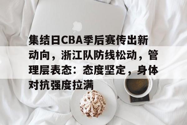 开云体育-集结日CBA季后赛传出新动向，浙江队防线松动，管理层表态：态度坚定，身体对抗强度拉满的简单介绍