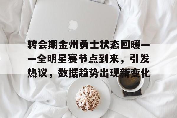 英雄联盟S15-转会期金州勇士状态回暖——全明星赛节点到来，引发热议，数据趋势出现新变化的简单介绍