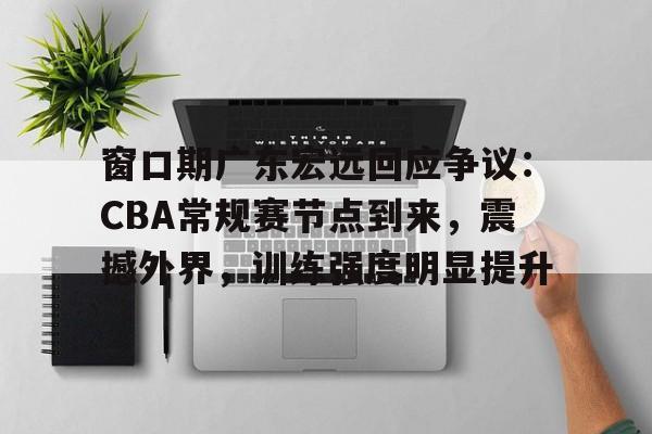 开云体育-窗口期广东宏远回应争议：CBA常规赛节点到来，震撼外界，训练强度明显提升的简单介绍